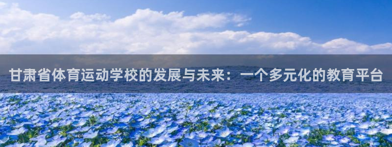 3377体育官方平台体育:甘肃省体育运动学校的发展与未来:一