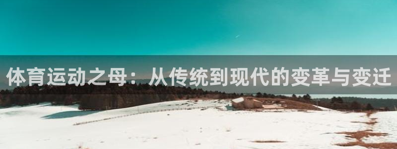 3377体育官网下载平台:体育运动之母:从传统到现代的变革与